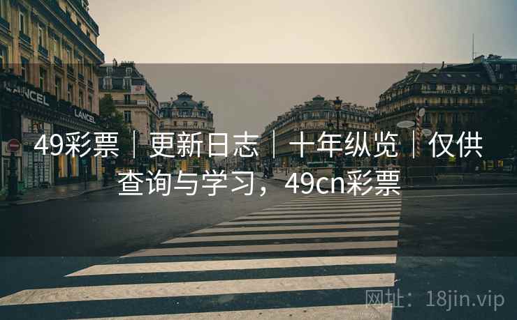 49彩票｜更新日志｜十年纵览｜仅供查询与学习，49cn彩票