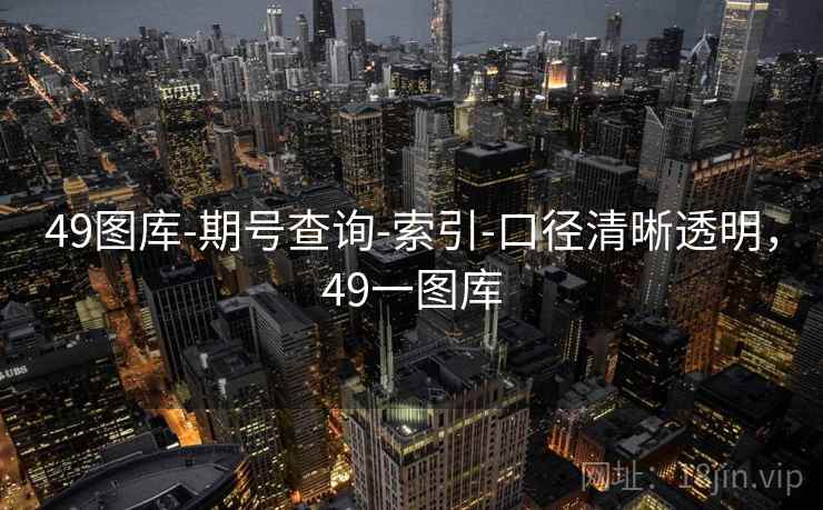 49图库-期号查询-索引-口径清晰透明，49一图库