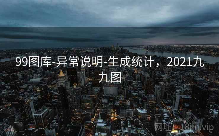 99图库-异常说明-生成统计，2021九九图