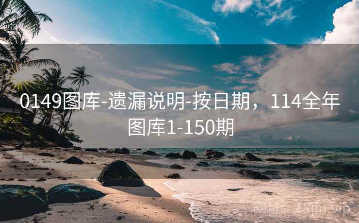0149图库-遗漏说明-按日期,114全年图库1-150期 0149图库-遗漏说明-按日期,114全年图库1-150期