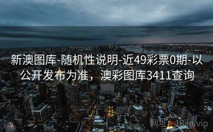 新澳图库-随机性说明-近49彩票0期-以公开发布为准,澳彩图库3411查询 新澳图库-随机性说明-近49彩票0期-以公开发布为准,澳彩图库3411查询