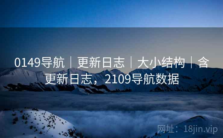 0149导航｜更新日志｜大小结构｜含更新日志，2109导航数据