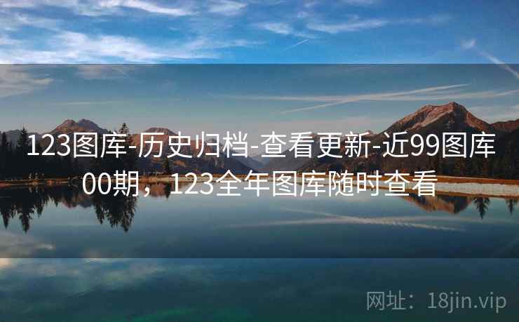 123图库-历史归档-查看更新-近99图库00期，123全年图库随时查看