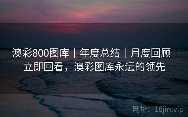 澳彩800图库｜年度总结｜月度回顾｜立即回看，澳彩图库永远的领先