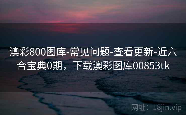 澳彩800图库-常见问题-查看更新-近六合宝典0期,下载澳彩图库00853tk 澳彩800图库-常见问题-查看更新-近六合宝典0期,下载澳彩图库00853tk