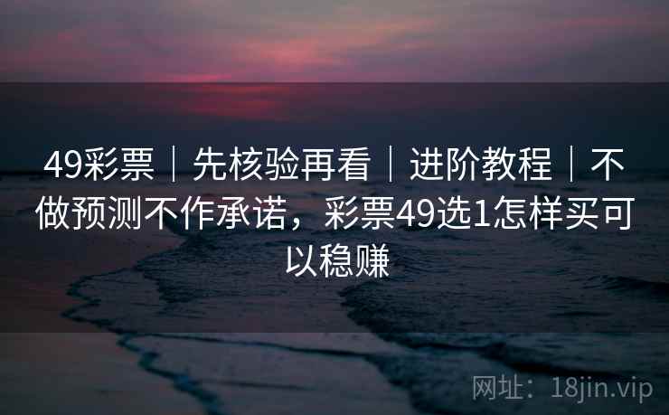 49彩票|先核验再看|进阶教程|不做预测不作承诺,彩票49选1怎样买可以稳赚 49彩票|先核验再看|进阶教程|不做预测不作承诺,彩票49选1怎样买可以稳赚