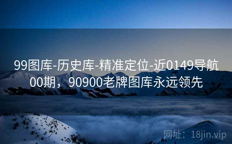 99图库-历史库-精准定位-近0149导航00期，90900老牌图库永远领先