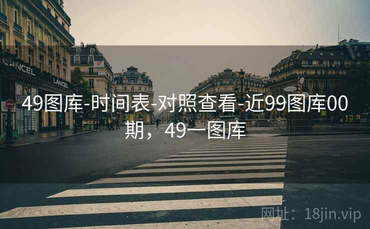 49图库-时间表-对照查看-近99图库00期,49一图库 49图库-时间表-对照查看-近99图库00期,49一图库